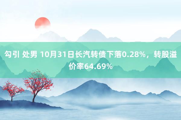 勾引 处男 10月31日长汽转债下落0.28%，转股溢价率64.69%