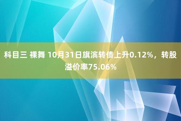 科目三 裸舞 10月31日旗滨转债上升0.12%，转股溢价率75.06%