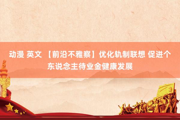 动漫 英文 【前沿不雅察】优化轨制联想 促进个东说念主待业金健康发展