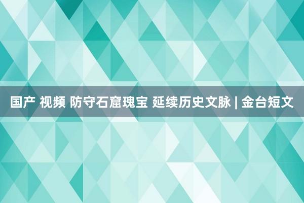 国产 视频 防守石窟瑰宝 延续历史文脉 | 金台短文