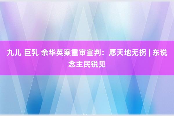 九儿 巨乳 余华英案重审宣判：愿天地无拐 | 东说念主民锐见