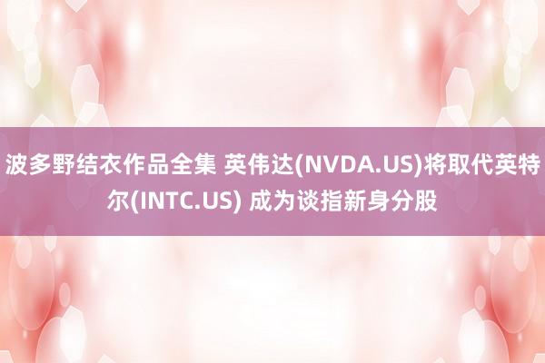 波多野结衣作品全集 英伟达(NVDA.US)将取代英特尔(INTC.US) 成为谈指新身分股