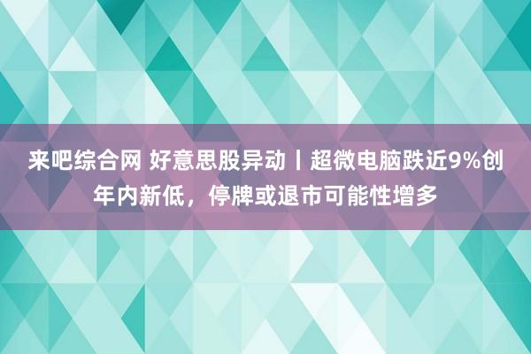 来吧综合网 好意思股异动丨超微电脑跌近9%创年内新低，停牌或退市可能性增多