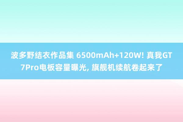 波多野结衣作品集 6500mAh+120W! 真我GT7Pro电板容量曝光， 旗舰机续航卷起来了