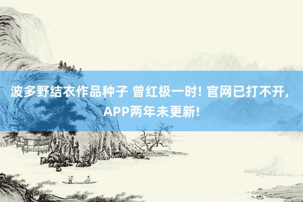 波多野结衣作品种子 曾红极一时! 官网已打不开， APP两年未更新!