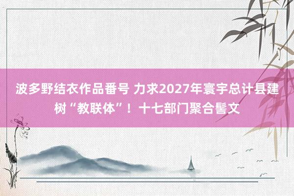 波多野结衣作品番号 力求2027年寰宇总计县建树“教联体”！十七部门聚合髻文