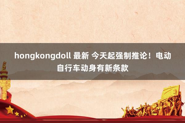 hongkongdoll 最新 今天起强制推论！电动自行车动身有新条款