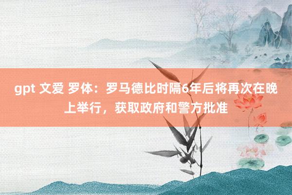 gpt 文爱 罗体：罗马德比时隔6年后将再次在晚上举行，获取政府和警方批准