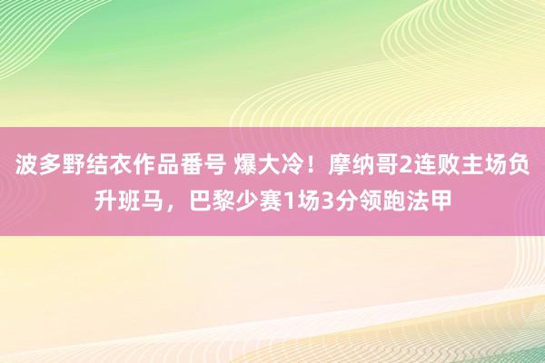 波多野结衣作品番号 爆大冷！摩纳哥2连败主场负升班马，巴黎少赛1场3分领跑法甲