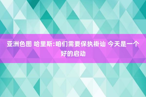 亚洲色图 哈里斯:咱们需要保执褂讪 今天是一个好的启动