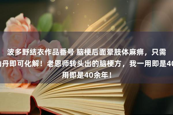 波多野结衣作品番号 脑梗后面晕肢体麻痹，只需一方仙丹即可化解！老恩师转头出的脑梗方，我一用即是40余年！