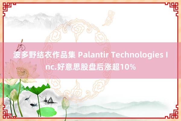 波多野结衣作品集 Palantir Technologies Inc.好意思股盘后涨超10%