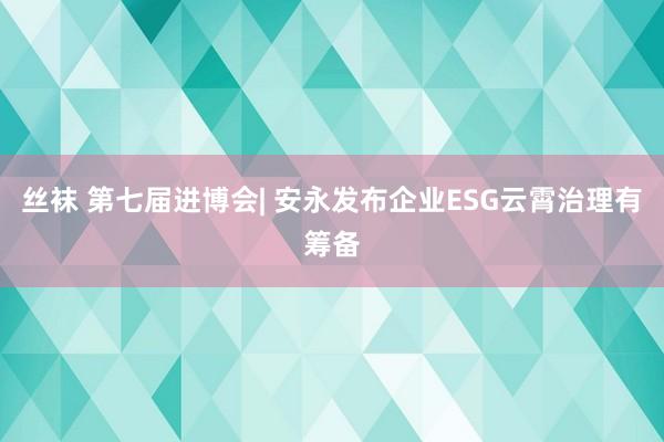 丝袜 第七届进博会| 安永发布企业ESG云霄治理有筹备