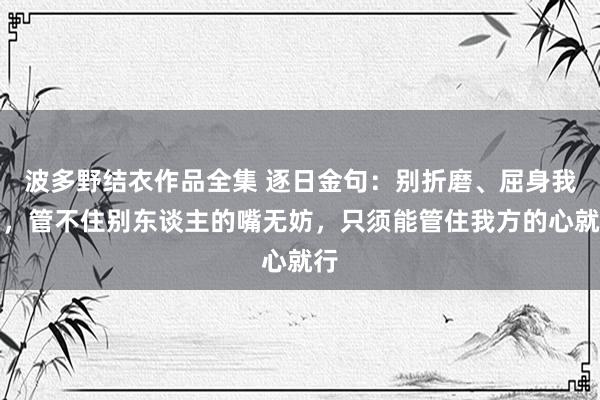 波多野结衣作品全集 逐日金句：别折磨、屈身我方，管不住别东谈