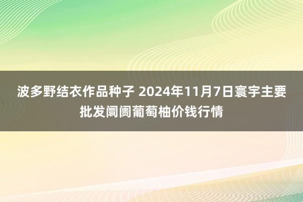 波多野结衣作品种子 2024年11月7日寰宇主要批发阛阓葡萄