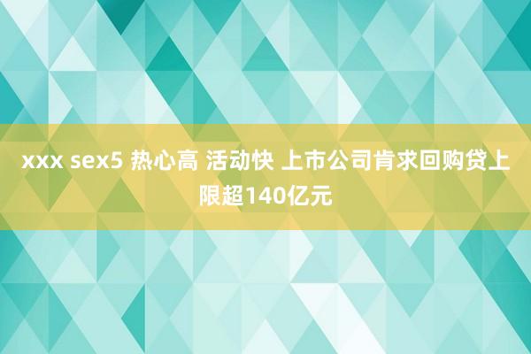 xxx sex5 热心高 活动快 上市公司肯求回购贷上限超1