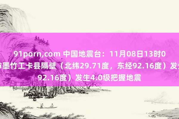 91porn，com 中国地震台：11月08日13时00分在西藏拉萨市墨竹工卡县隔壁（北纬29.71度，东经92.16度）发生4.0级把握地震