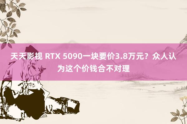 天天影视 RTX 5090一块要价3.8万元？众人认为这个价钱合不对理