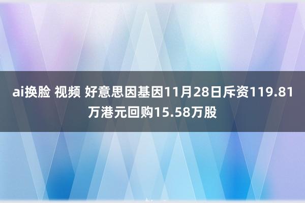 ai换脸 视频 好意思因基因11月28日斥资119.81万港元回购15.58万股