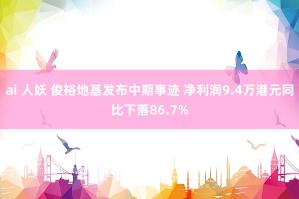 ai 人妖 俊裕地基发布中期事迹 净利润9.4万港元同比下落86.7%