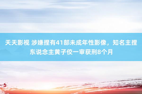 天天影视 涉嫌捏有41部未成年性影像，知名主捏东说念主黄子佼一审获刑8个月