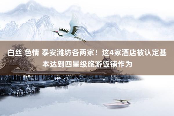 白丝 色情 泰安潍坊各两家！这4家酒店被认定基本达到四星级旅游饭铺作为