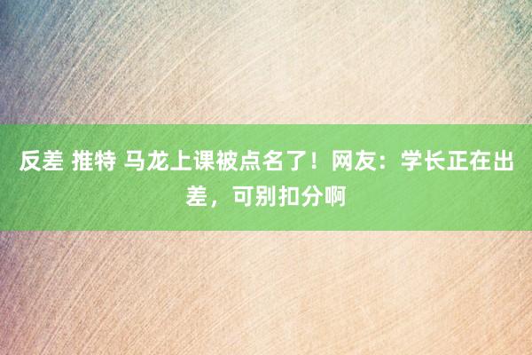 反差 推特 马龙上课被点名了！网友：学长正在出差，可别扣分啊