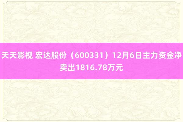 天天影视 宏达股份（600331）12月6日主力资金净卖出1816.78万元