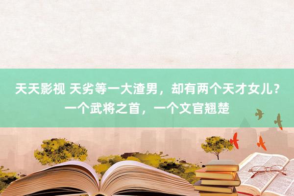 天天影视 天劣等一大渣男，却有两个天才女儿？一个武将之首，一个文官翘楚