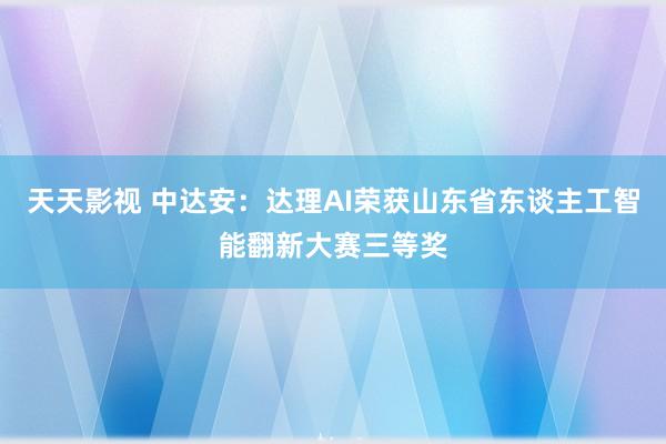 天天影视 中达安：达理AI荣获山东省东谈主工智能翻新大赛三等奖