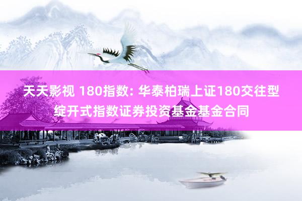 天天影视 180指数: 华泰柏瑞上证180交往型绽开式指数证券投资基金基金合同