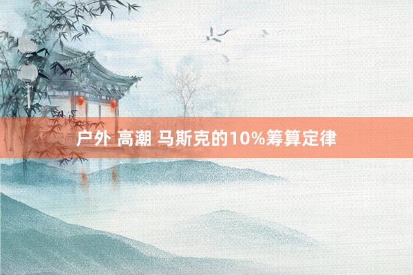 户外 高潮 马斯克的10%筹算定律