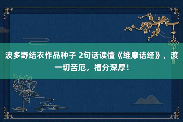 波多野结衣作品种子 2句话读懂《维摩诘经》，渡一切苦厄，福分深厚！