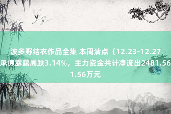 波多野结衣作品全集 本周清点（12.23-12.27）：承德露露周跌3.14%，主力资金共计净流出2481.56万元