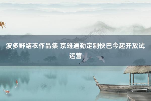 波多野结衣作品集 京雄通勤定制快巴今起开放试运营