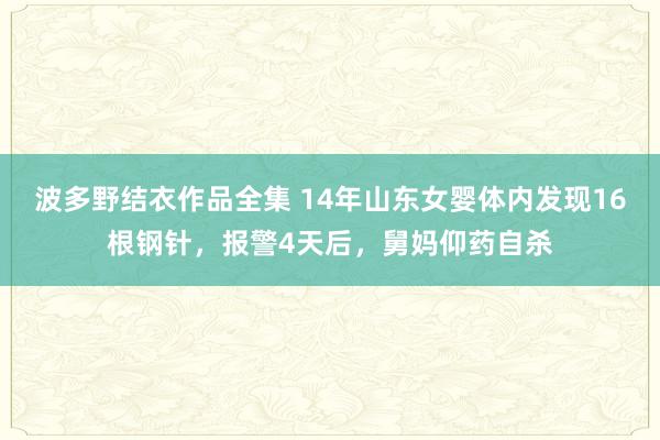 波多野结衣作品全集 14年山东女婴体内发现16根钢针，报警4天后，舅妈仰药自杀