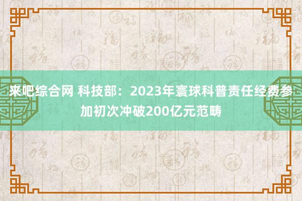 来吧综合网 科技部：2023年寰球科普责任经费参加初次冲破200亿元范畴