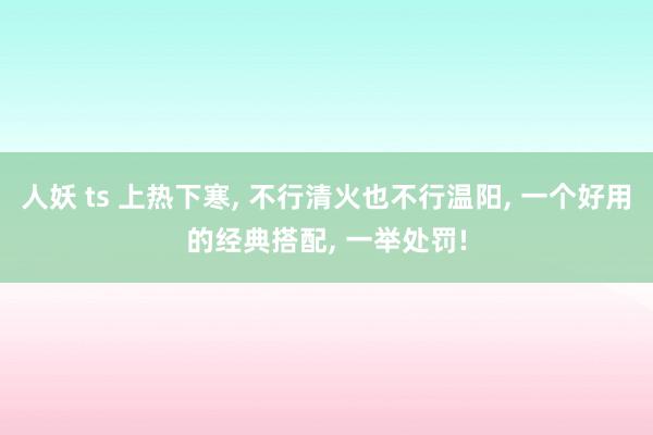 人妖 ts 上热下寒， 不行清火也不行温阳， 一个好用的经典搭配， 一举处罚!