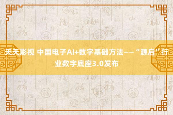 天天影视 中国电子AI+数字基础方法——“源启”行业数字底座3.0发布