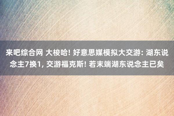 来吧综合网 大梭哈! 好意思媒模拟大交游: 湖东说念主7换1， 交游福克斯! 若末端湖东说念主已矣