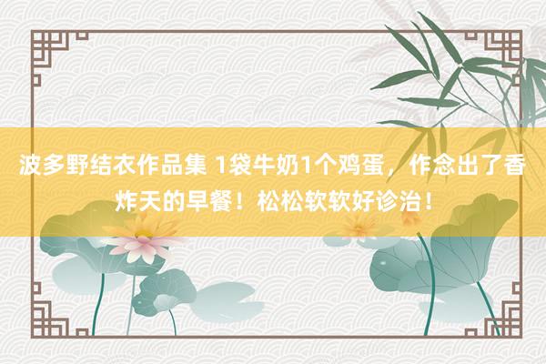 波多野结衣作品集 1袋牛奶1个鸡蛋，作念出了香炸天的早餐！松松软软好诊治！