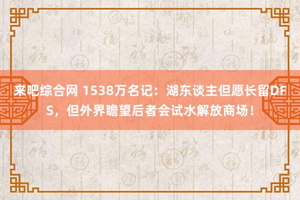 来吧综合网 1538万名记：湖东谈主但愿长留DFS，但外界瞻望后者会试水解放商场！