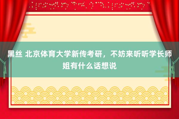 黑丝 北京体育大学新传考研，不妨来听听学长师姐有什么话想说