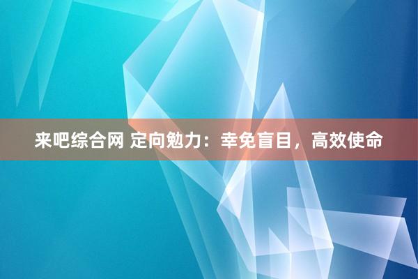 来吧综合网 定向勉力：幸免盲目，高效使命