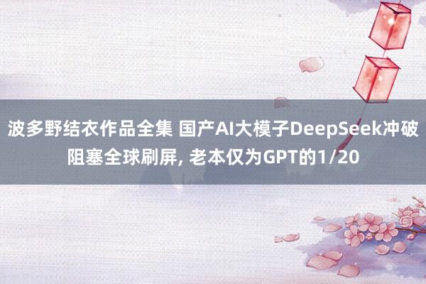 波多野结衣作品全集 国产AI大模子DeepSeek冲破阻塞全