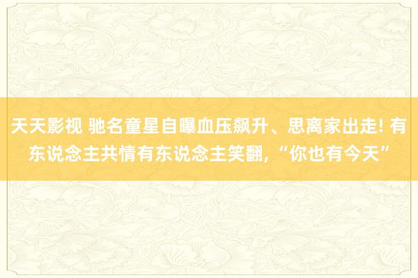 天天影视 驰名童星自曝血压飙升、思离家出走! 有东说念主共情有东说念主笑翻， “你也有今天”