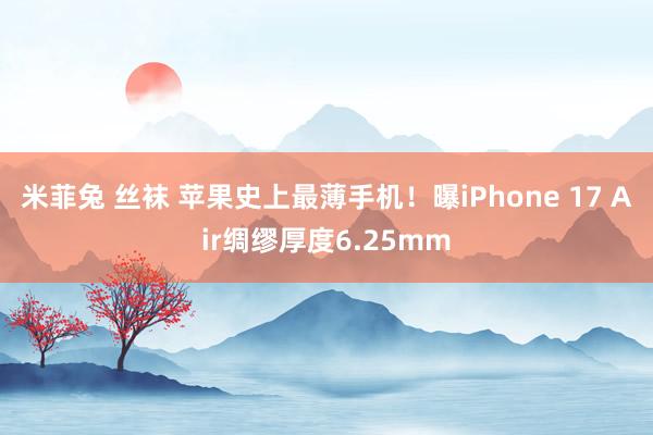 米菲兔 丝袜 苹果史上最薄手机！曝iPhone 17 Air绸缪厚度6.25mm