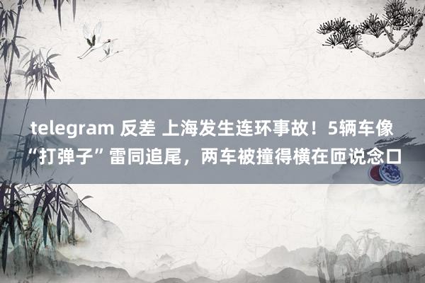 telegram 反差 上海发生连环事故！5辆车像“打弹子”雷同追尾，两车被撞得横在匝说念口