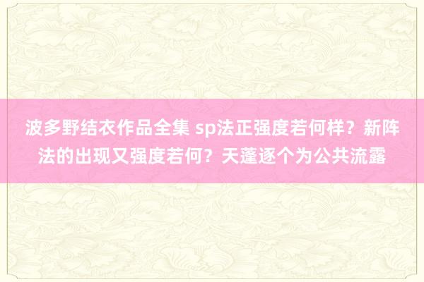 波多野结衣作品全集 sp法正强度若何样？新阵法的出现又强度若何？天蓬逐个为公共流露