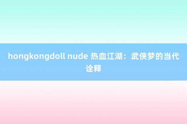 hongkongdoll nude 热血江湖：武侠梦的当代诠释